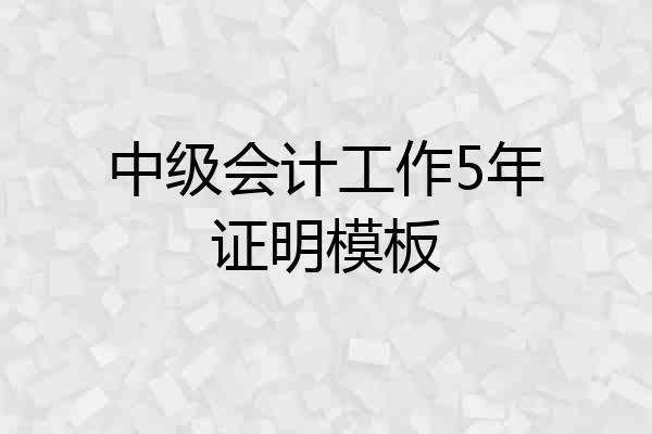 中级会计工作5年证明模板