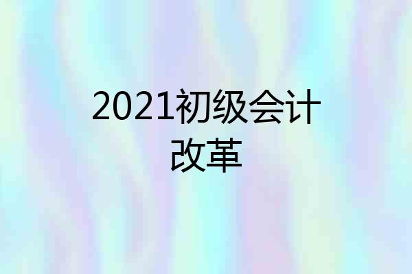 2021初级会计改革