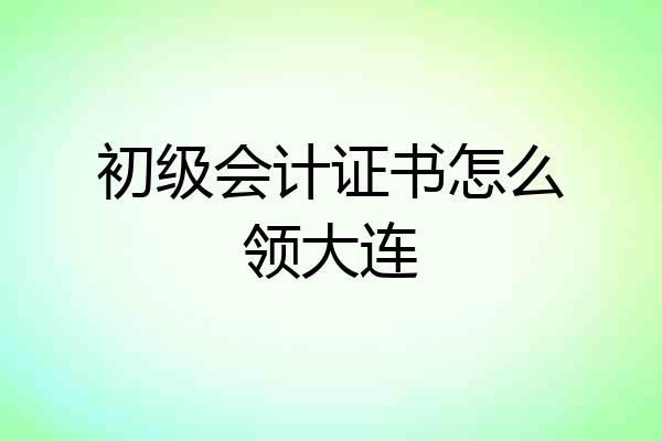 初级会计证书怎么领大连