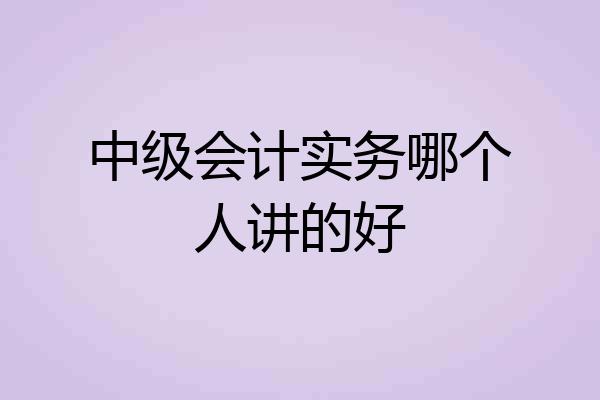 中级会计实务哪个人讲的好