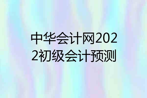 中华会计网2022初级会计预测