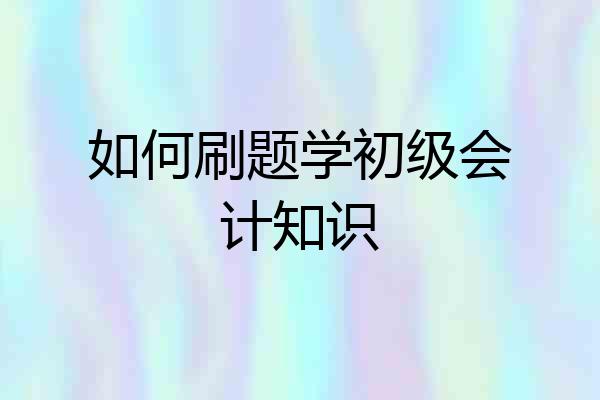 如何刷题学初级会计知识