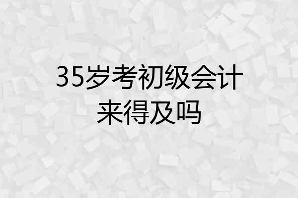 35岁考初级会计来得及吗