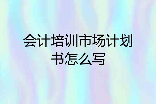 会计培训市场计划书怎么写