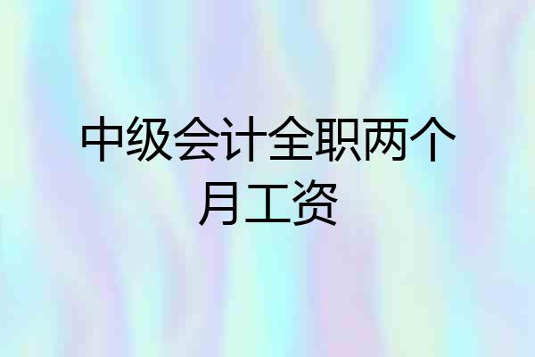 中级会计全职两个月工资