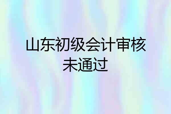 山东初级会计审核未通过