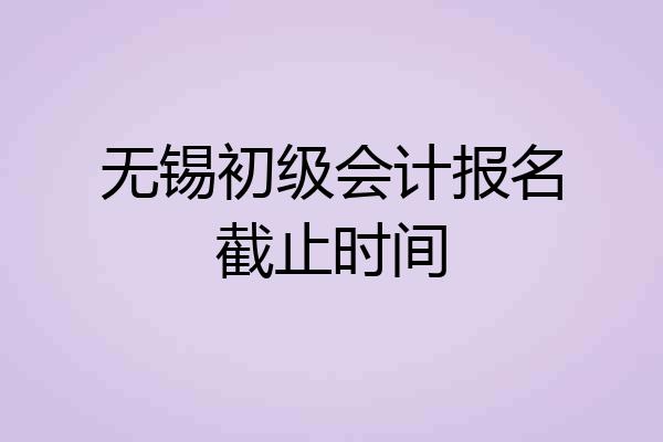 无锡初级会计报名截止时间