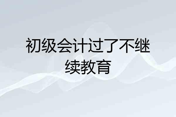 初级会计过了不继续教育