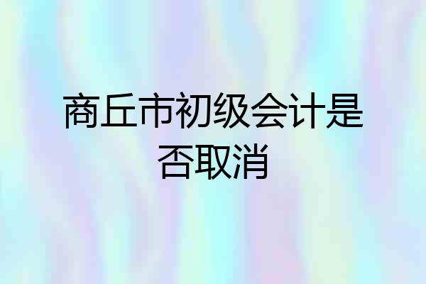 商丘市初级会计是否取消