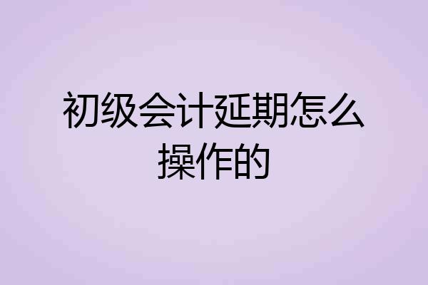 初级会计延期怎么操作的
