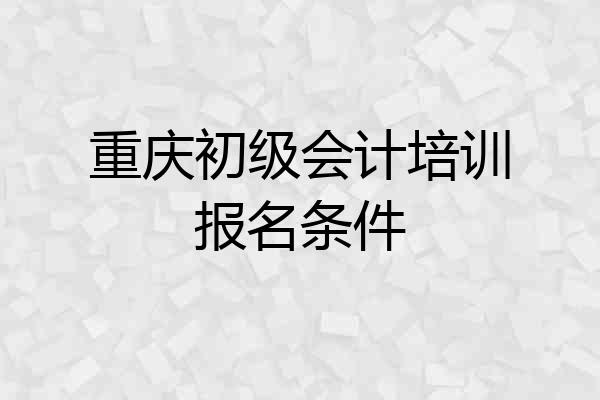 重庆初级会计培训报名条件