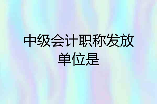 中级会计职称发放单位是