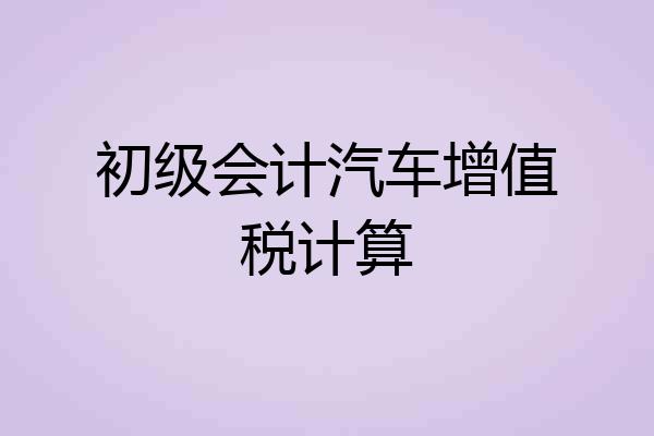 初级会计汽车增值税计算