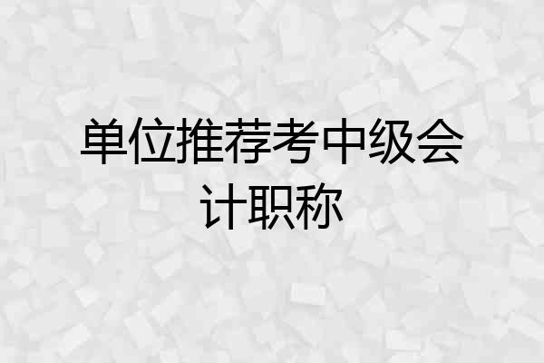 单位推荐考中级会计职称