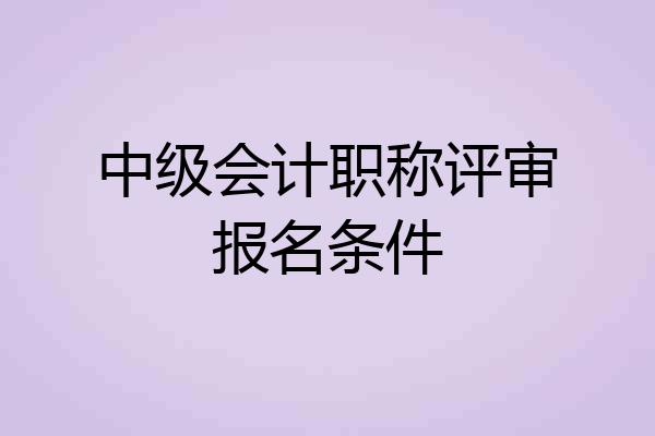 中级会计职称评审报名条件