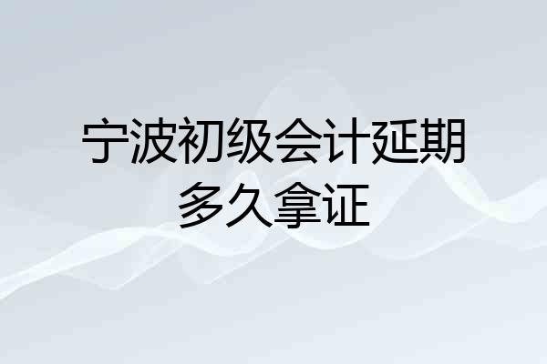宁波初级会计延期多久拿证