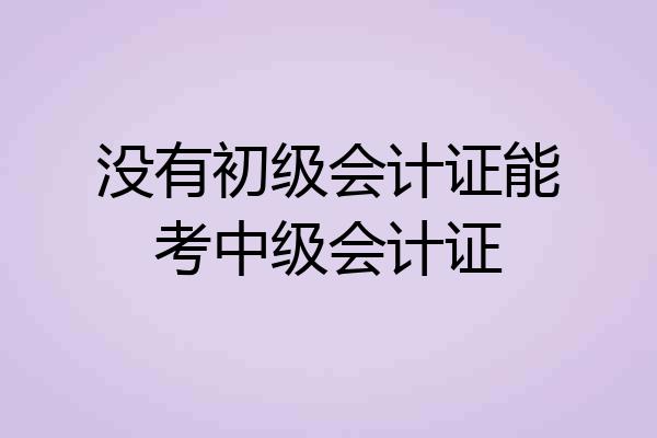 没有初级会计证能考中级会计证