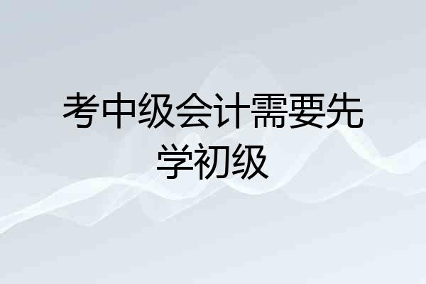 考中级会计需要先学初级