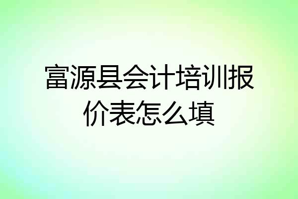 富源县会计培训报价表怎么填