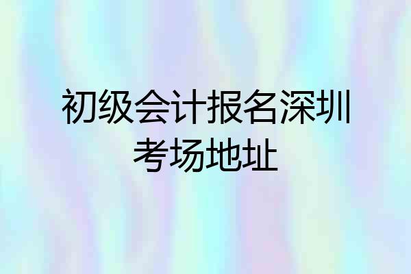 初级会计报名深圳考场地址