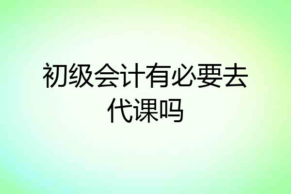 初级会计有必要去代课吗