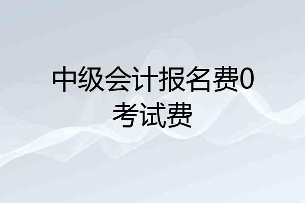 中级会计报名费0考试费