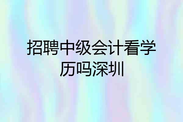 招聘中级会计看学历吗深圳