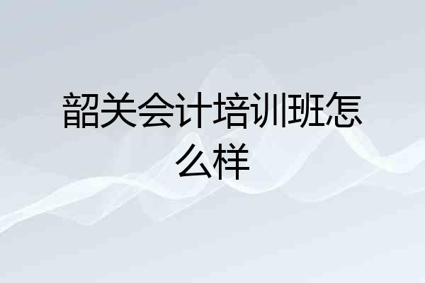 韶关会计培训班怎么样