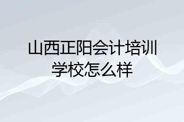 山西正阳会计培训学校怎么样