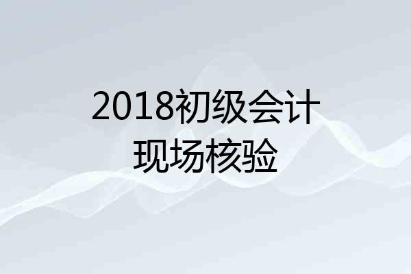 2018初级会计现场核验
