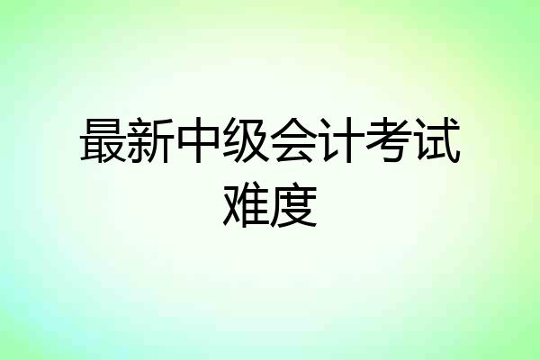 最新中级会计考试难度