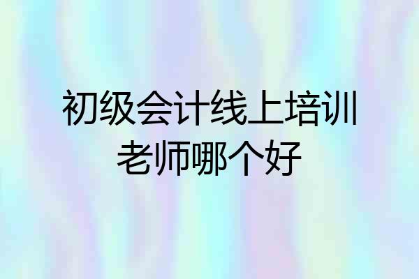 初级会计线上培训老师哪个好