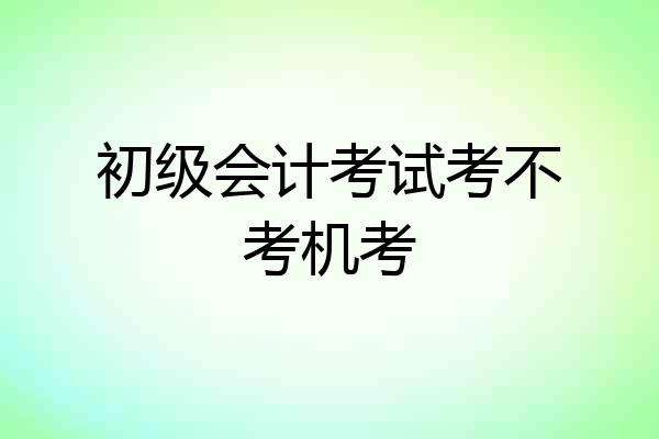 初级会计考试考不考机考
