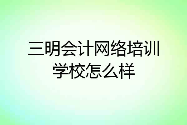 三明会计网络培训学校怎么样