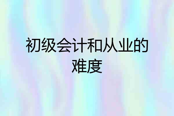 初级会计和从业的难度