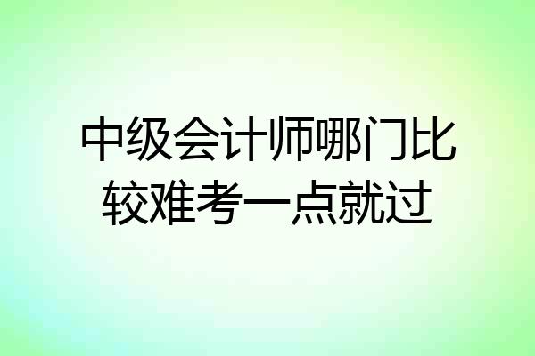 中级会计师哪门比较难考一点就过