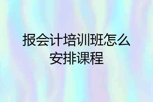 报会计培训班怎么安排课程