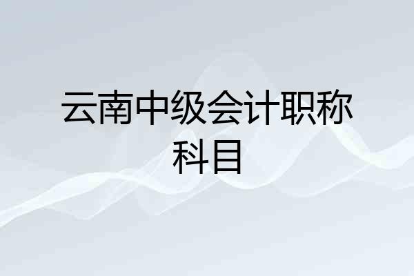 云南中级会计职称科目