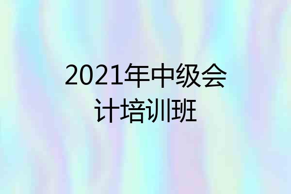 2021年中级会计培训班