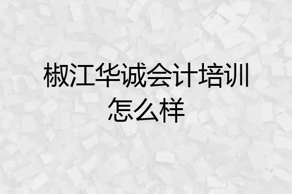 椒江华诚会计培训怎么样