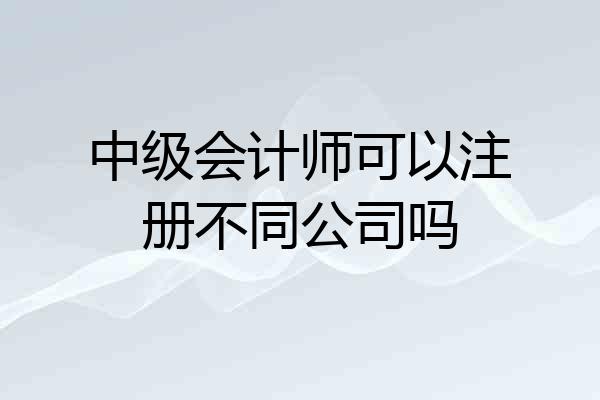 中级会计师可以注册不同公司吗