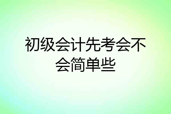初级会计先考会不会简单些