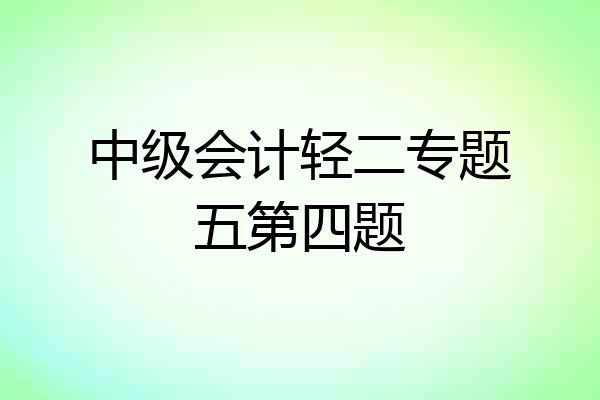 中级会计轻二专题五第四题