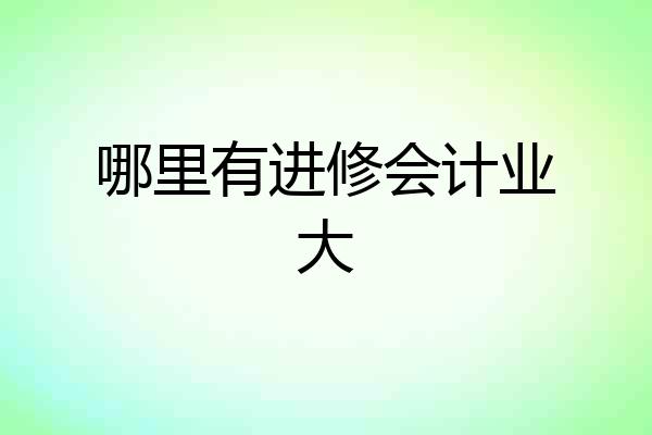哪里有进修会计业大
