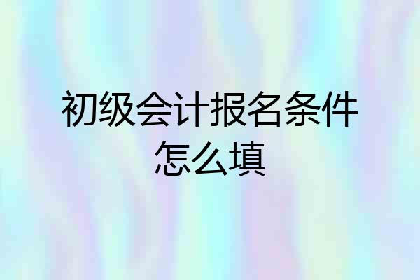 初级会计报名条件怎么填