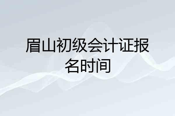 眉山初级会计证报名时间