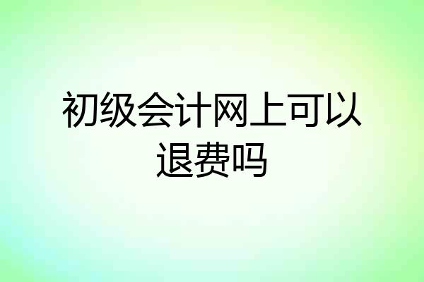初级会计网上可以退费吗