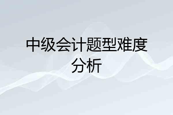 中级会计题型难度分析