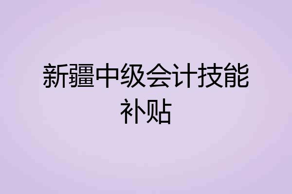 新疆中级会计技能补贴