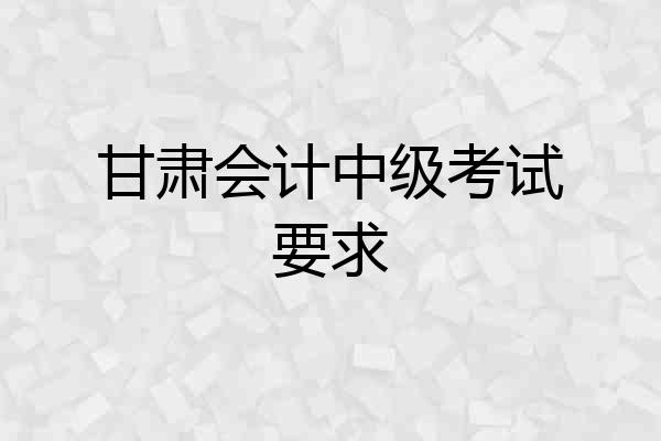 甘肃会计中级考试要求